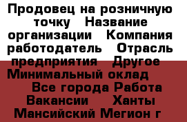 Продовец на розничную точку › Название организации ­ Компания-работодатель › Отрасль предприятия ­ Другое › Минимальный оклад ­ 8 000 - Все города Работа » Вакансии   . Ханты-Мансийский,Мегион г.